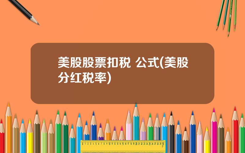 美股股票扣税 公式(美股分红税率)